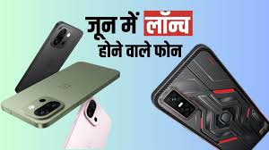 जून में ये फोन लॉन्च होने वाले हैं,देखें लिस्ट 