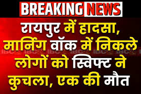 रायपुर :मॉर्निंग वॉक पर निकले चार लोगों को तेज रफ्तार कार ने कुचला, एक की  मौत
