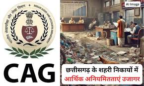 CG CAG रिपोर्ट में बड़ा खुलासा,शहरी निकायों में हुई वित्तीय अनियमितताओं का खुलासा
